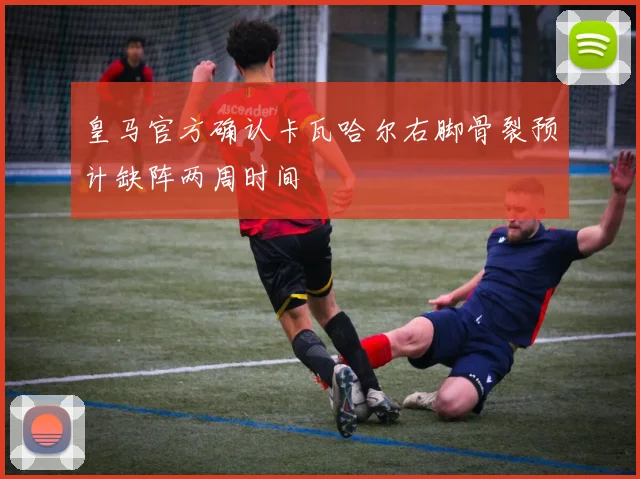 皇马官方确认卡瓦哈尔右脚骨裂预计缺阵两周时间