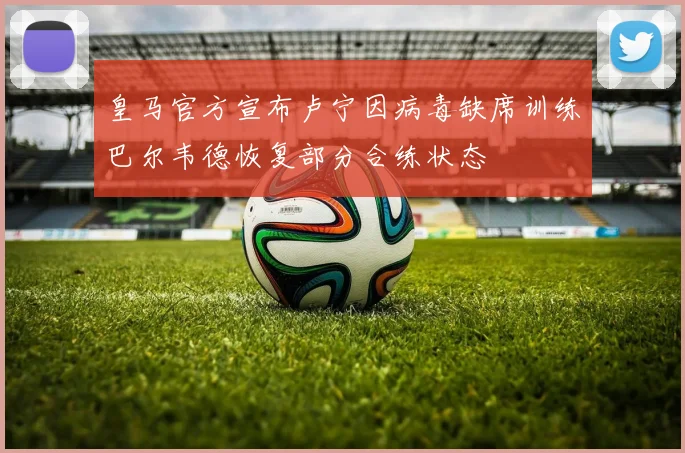 皇马官方宣布卢宁因病毒缺席训练巴尔韦德恢复部分合练状态