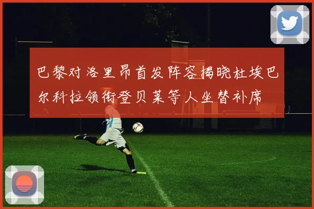 巴黎对洛里昂首发阵容揭晓杜埃巴尔科拉领衔登贝莱等人坐替补席