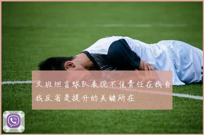 文班坦言球队表现不佳责任在我自我反省是提升的关键所在