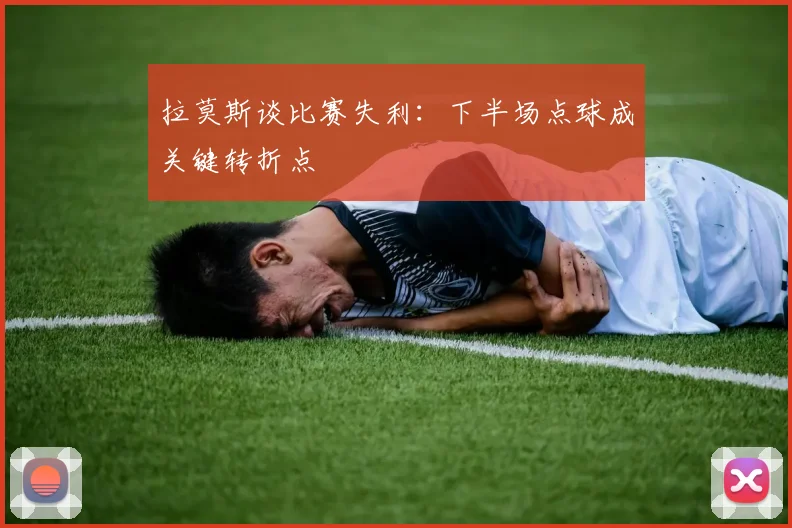 拉莫斯谈比赛失利：下半场点球成关键转折点