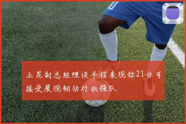 玉昆副总经理谈半程表现称21分可接受展现韧劲对抗强队