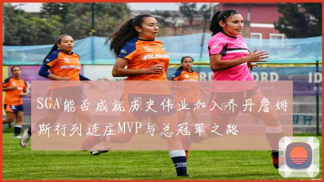 SGA能否成就历史伟业加入乔丹詹姆斯行列连庄MVP与总冠军之路
