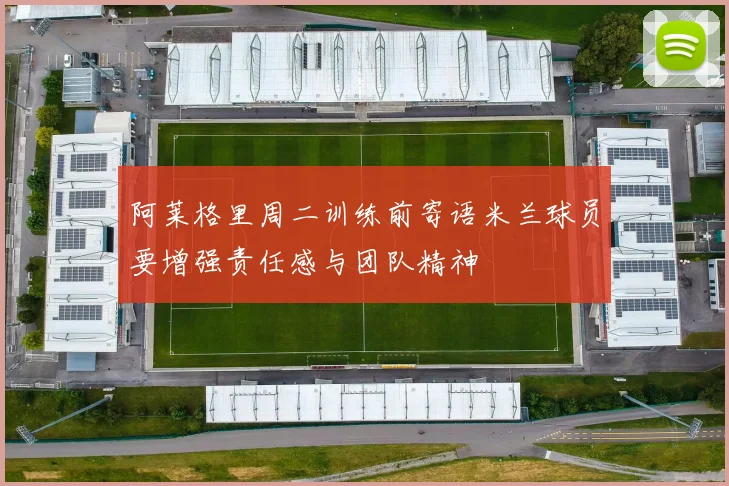 阿莱格里周二训练前寄语米兰球员要增强责任感与团队精神