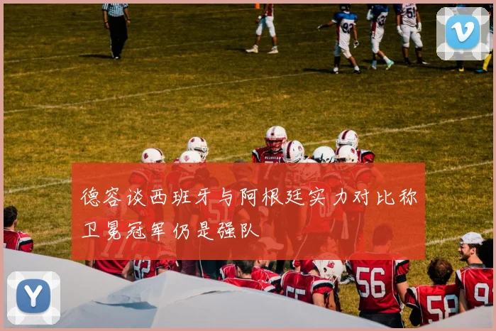 德容谈西班牙与阿根廷实力对比称卫冕冠军仍是强队