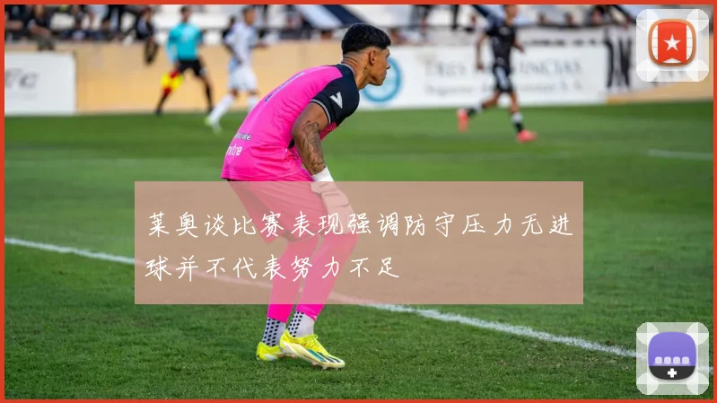 莱奥谈比赛表现强调防守压力无进球并不代表努力不足