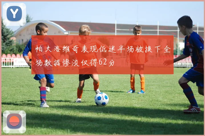 帕夫洛维奇表现低迷半场被换下全场数据惨淡仅得62分