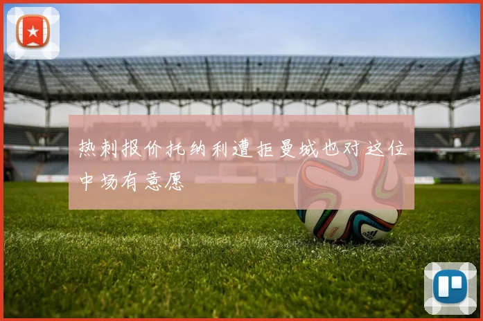热刺报价托纳利遭拒曼城也对这位中场有意愿