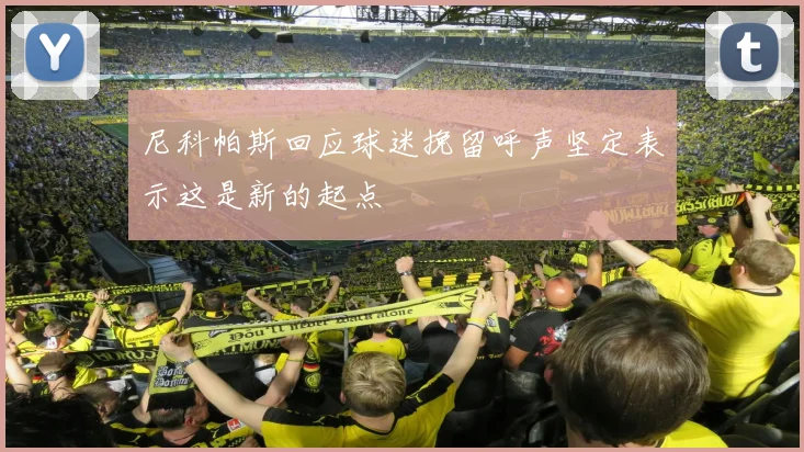 尼科帕斯回应球迷挽留呼声坚定表示这是新的起点