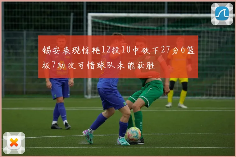 锡安表现惊艳12投10中砍下27分6篮板7助攻可惜球队未能获胜