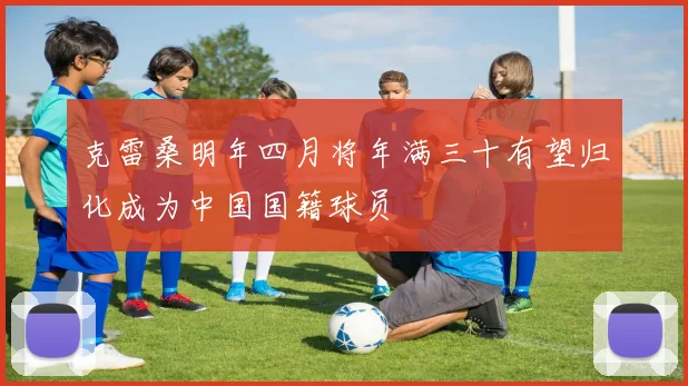 克雷桑明年四月将年满三十有望归化成为中国国籍球员