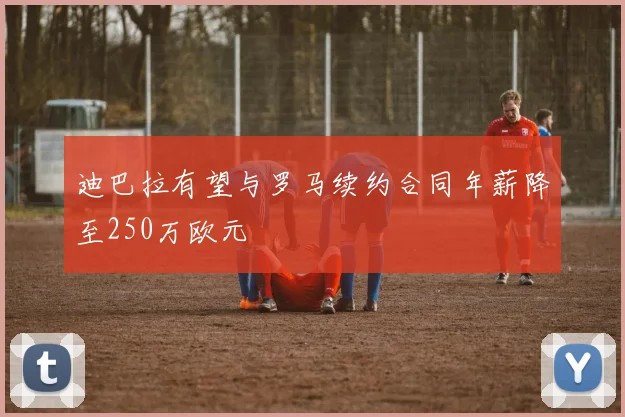 迪巴拉有望与罗马续约合同年薪降至250万欧元