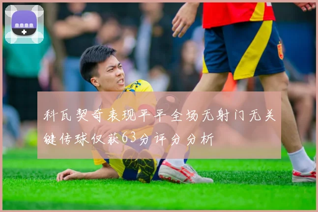 科瓦契奇表现平平全场无射门无关键传球仅获63分评分分析