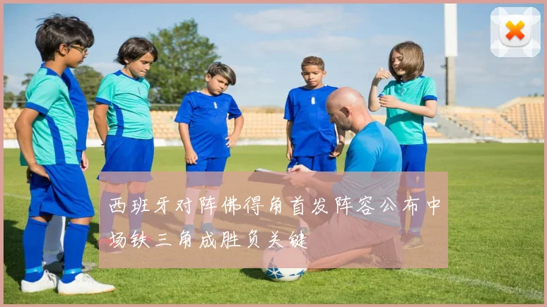 西班牙对阵佛得角首发阵容公布中场铁三角成胜负关键