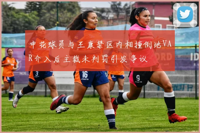 申花球员与王康禁区内相撞倒地VAR介入后主裁未判罚引发争议