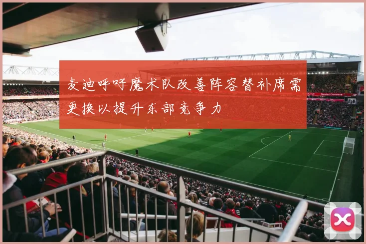麦迪呼吁魔术队改善阵容替补席需更换以提升东部竞争力