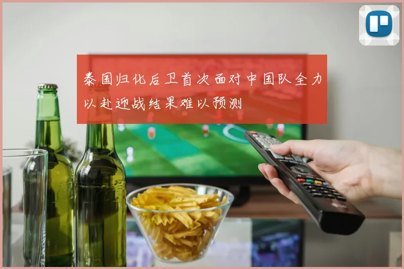 泰国归化后卫首次面对中国队全力以赴迎战结果难以预测