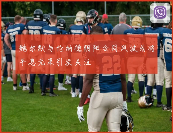 鲍尔默与伦纳德阴阳合同风波或将平息无果引发关注