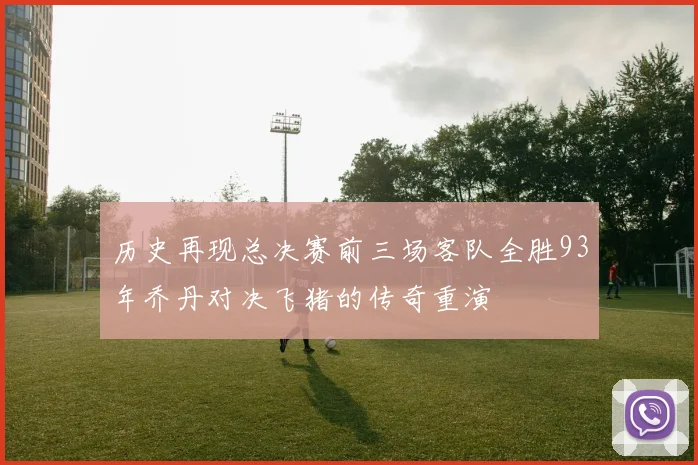 历史再现总决赛前三场客队全胜93年乔丹对决飞猪的传奇重演