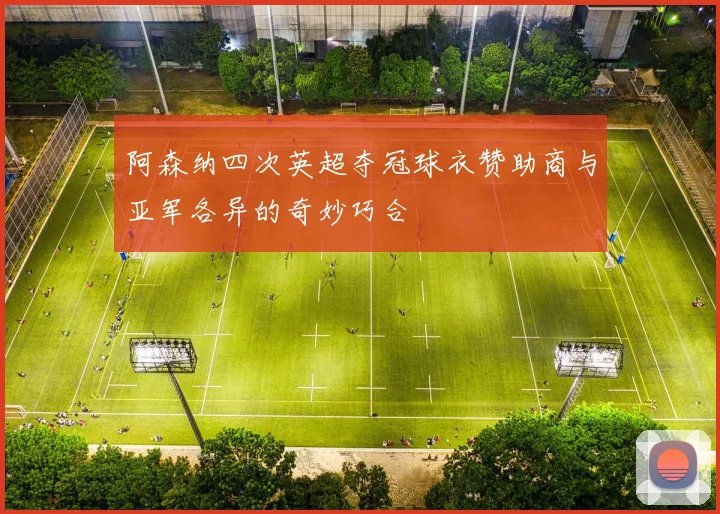 阿森纳四次英超夺冠球衣赞助商与亚军各异的奇妙巧合